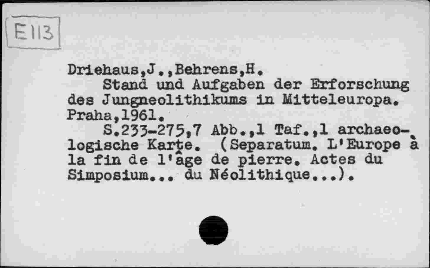 ﻿Elli
Driehaus,J.,Behrens,H.
Stand und Aufgaben der Erforschung des Jungneolithikums in Mitteleuropa, 19Ô1
ЗІ235-275,7 Abb.,1 Taf.,1 archaeo-* logische Karte, (Separatum. L’Europe a la fin de l’âge de pierre. Actes du Simposium.,, du Néolithique,,, ),